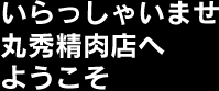 いらっしゃいませ丸秀精肉店へようこそ